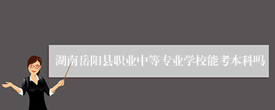 湖南岳阳县职业中等专业学校能考本科吗