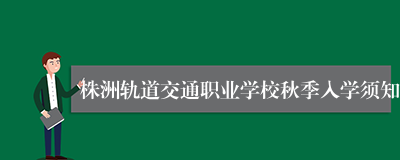 株洲轨道交通职业学校秋季入学须知