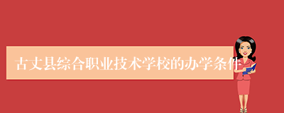 古丈县综合职业技术学校的办学条件