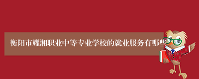 衡阳市耀湘职业中等专业学校的就业服务有哪些