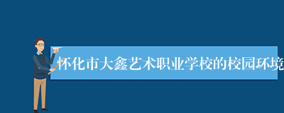 怀化市大鑫艺术职业学校的校园环境