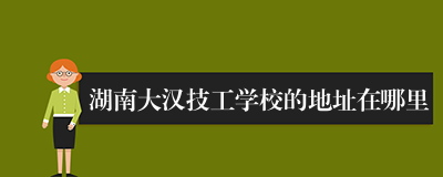 湖南大汉技工学校的地址在哪里