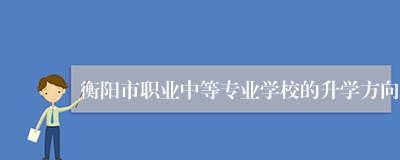 衡阳市职业中等专业学校的升学方向