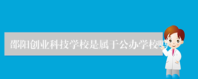 邵阳创业科技学校是属于公办学校吗