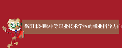 衡阳市湘鹏中等职业技术学校的就业指导方向