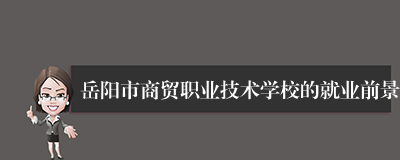 岳阳市商贸职业技术学校的就业前景