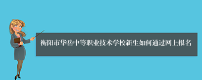 衡阳市华岳中等职业技术学校新生如何通过网上报名