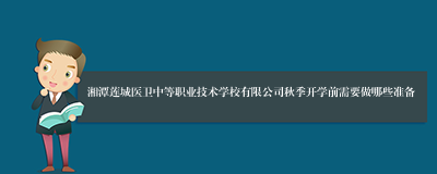 湘潭莲城医卫中等职业技术学校有限公司秋季开学前需要做哪些准备