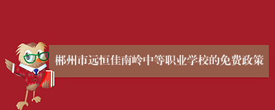郴州市远恒佳南岭中等职业学校的免费政策