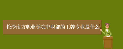 长沙南方职业学院中职部的王牌专业是什么