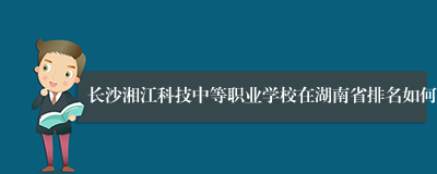 长沙湘江科技中等职业学校在湖南省排名如何