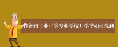 株洲市工业中等专业学校开学季如何报到