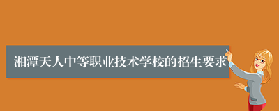 湘潭天人中等职业技术学校的招生要求