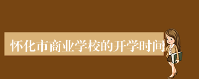 怀化市商业学校的开学时间