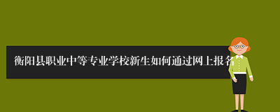 衡阳县职业中等专业学校新生如何通过网上报名