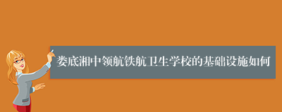 娄底湘中领航铁航卫生学校的基础设施如何