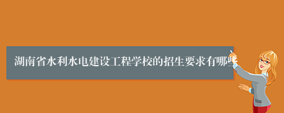 湖南省水利水电建设工程学校的招生要求有哪些
