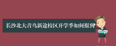 长沙北大青鸟新途校区开学季如何报到