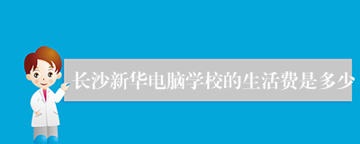 长沙新华电脑学校的生活费是多少