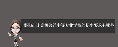 邵阳市计算机普通中等专业学校的招生要求有哪些