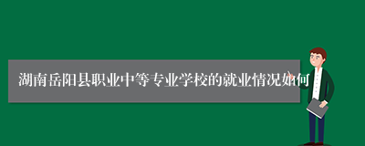 湖南岳阳县职业中等专业学校的就业情况如何
