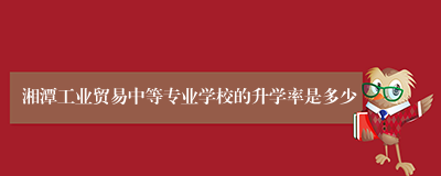 湘潭工业贸易中等专业学校的升学率是多少