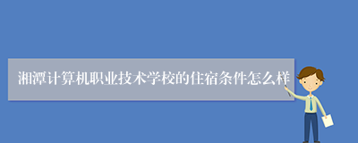 湘潭计算机职业技术学校的住宿条件怎么样
