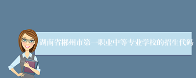 湖南省郴州市第一职业中等专业学校的招生代码