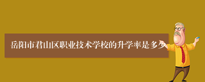 岳阳市君山区职业技术学校的升学率是多少