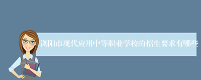 浏阳市现代应用中等职业学校的招生要求有哪些