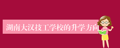 湖南大汉技工学校的升学方向