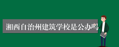 湘西自治州建筑学校是公办吗