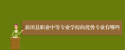 新田县职业中等专业学校的优势专业有哪些