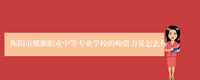 衡阳市耀湘职业中等专业学校的师资力量怎么样