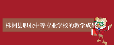 株洲县职业中等专业学校的教学成果