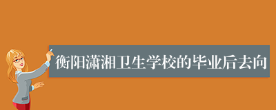 衡阳潇湘卫生学校的毕业后去向