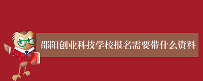 邵阳创业科技学校报名需要带什么资料