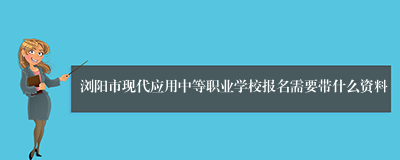 浏阳市现代应用中等职业学校报名需要带什么资料