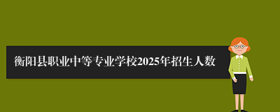 衡阳县职业中等专业学校2025年招生人数