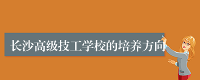 长沙高级技工学校的培养方向