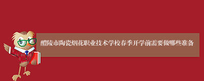 醴陵市陶瓷烟花职业技术学校春季开学前需要做哪些准备