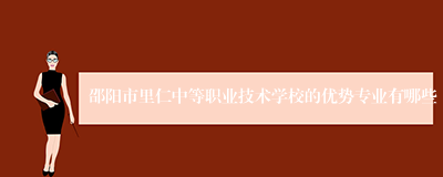邵阳市里仁中等职业技术学校的优势专业有哪些