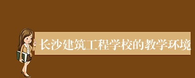 长沙建筑工程学校的教学环境