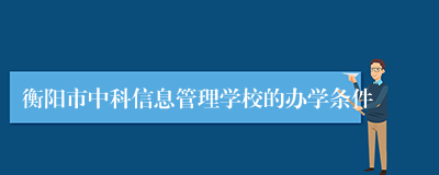 衡阳市中科信息管理学校的办学条件