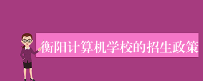 衡阳计算机学校的招生政策