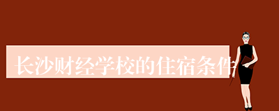 长沙财经学校的住宿条件