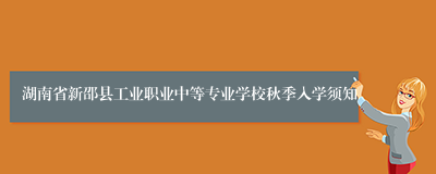 湖南省新邵县工业职业中等专业学校秋季入学须知