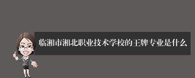 临湘市湘北职业技术学校的王牌专业是什么
