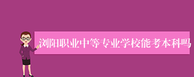浏阳职业中等专业学校能考本科吗