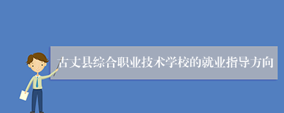 古丈县综合职业技术学校的就业指导方向
